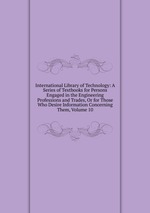 International Library of Technology: A Series of Textbooks for Persons Engaged in the Engineering Professions and Trades, Or for Those Who Desire Information Concerning Them, Volume 10
