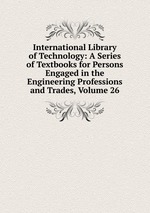 International Library of Technology: A Series of Textbooks for Persons Engaged in the Engineering Professions and Trades, Volume 26