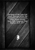 Purchase of the Cape Cod Canal: Hearing Before the Committee On Commerce, United States Senate, Sixty-Fifth Congress, First Session, On S. 2277