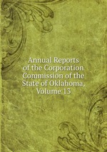 Annual Reports of the Corporation Commission of the State of Oklahoma, Volume 13