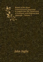Report of the Royal Commissioners Appointed to Inquire Into the Universities of Scotland, with Evidence and Appendix ., Volume 3