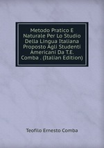 Metodo Pratico E Naturale Per Lo Studio Della Lingua Italiana Proposto Agli Studenti Americani Da T.E. Comba . (Italian Edition)