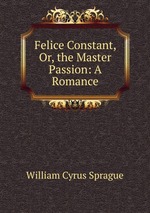 Felice Constant, Or, the Master Passion: A Romance