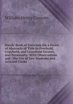 Handy Book of Exercises On a Series of Abstracts of Title to Freehold, Copyhold, and Leasehold Estates, and Personalty: With Observations and . the Use of Law Students and Articled Clerks