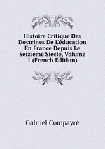 Histoire Critique Des Doctrines De L`ducation En France Depuis Le Seizime Sicle, Volume 1 (French Edition)