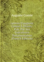 Lettres D`auguste Comte  Divers: Pub. Par Ses Excuteurs Testamentaires (French Edition)