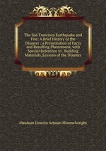 The San Francisco Earthquake and Fire: A Brief History of the Disaster ; a Presentation of Facts and Resulting Phenomena, with Special Reference to . Building Materials, Lessons of the Disaster