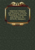 American Almanac and Treasury of Facts, Statistical, Financial, and Political, for . 1878-89, Volume 6