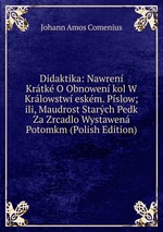 Didaktika: Nawren Krtk O Obnowen kol W Krlowstw eskm. Pslow; ili, Maudrost Starch Pedk Za Zrcadlo Wystawen Potomkm (Polish Edition)