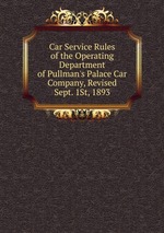Car Service Rules of the Operating Department of Pullman`s Palace Car Company, Revised Sept. 1St, 1893