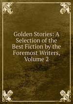 Golden Stories: A Selection of the Best Fiction by the Foremost Writers, Volume 2