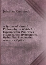 A System of Natural Philosophy, in Which Are Explained the Principles of Mechanics, Hydrostatics, Hydraulics, Pneumatics, Acoustics, Optics