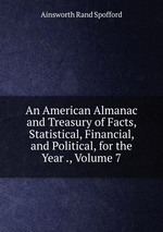 An American Almanac and Treasury of Facts, Statistical, Financial, and Political, for the Year ., Volume 7