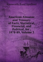 American Almanac and Treasury of Facts, Statistical, Financial, and Political, for . 1878-89, Volume 3