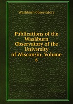 Publications of the Washburn Observatory of the University of Wisconsin, Volume 6