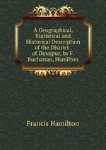 A Geographical, Statistical and Historical Description of the District . of Dinajpur, by F. Buchanan, Hamilton