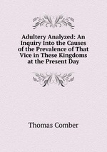 Adultery Analyzed: An Inquiry Into the Causes of the Prevalence of That Vice in These Kingdoms at the Present Day