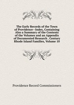 The Early Records of the Town of Providence--Index, Containing Also a Summary of the Contents of the Volumes and an Appendix of Documented Research . Century Rhode Island Families, Volume 10