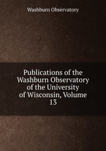 Publications of the Washburn Observatory of the University of Wisconsin, Volume 13