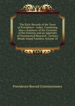 The Early Records of the Town of Providence--Index, Containing Also a Summary of the Contents of the Volumes and an Appendix of Documented Research . Century Rhode Island Families, Volume 18