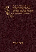 The Code of Criminal Procedure of the State of New York As Amended, Including 1893, 1894, 1895, 1896, 1897, 1898, 1899, 1900, 1901, 1902, 1903, 1904, . Complete Set of Forms and a Full Index