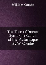 The Tour of Doctor Syntax in Search of the Picturesque By W. Combe