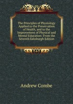 The Principles of Physiology Applied to the Preservation of Health, and to the Improvement of Physical and Mental Education: From the Seventh Edinburgh Edition
