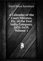 A Calendar of the Court Minutes, Etc. of the East India Company, 1635-1639, Volume 1