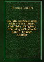 Friendly and Seasonable Advice to the Roman-Catholicks of England, Offered by a Charitable Hand T. Comber. Another