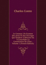 Le Censeur: Ou Examen Des Actes Et Des Ouvrages Qui Tendent Dtruire Ou Consolider La Constitution De L`tat., Volume 1 (French Edition)
