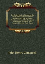 The Spider Book: A Manual for the Study of the Spiders and Their Near Relatives, the Scorpions, Pseudoscorpions, Whip-Scorpions, Harvestmen, and Other . with Analytical Keys for Their Classif