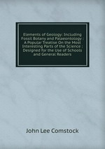 Elements of Geology: Including Fossil Botany and Palaeontology : A Popular Treatise On the Most Interesting Parts of the Science : Designed for the Use of Schools and General Readers
