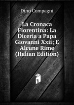 La Cronaca Fiorentina: La Diceria a Papa Giovanni Xxii; E Alcune Rime (Italian Edition)