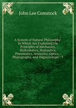 A System of Natural Philosophy: In Which Are Explained the Principles of Mechanics, Hydrostatics, Hydraulics, Pneumatics, Acoustics, Optics, . Photography, and Daguerrotype : T