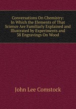 Conversations On Chemistry: In Which the Elements of That Science Are Familiarly Explained and Illustrated by Experiments and 38 Engravings On Wood