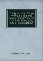 The Queen Can Do No Wrong: Being Some Passages and Personal Opinions in the Early Life of Jimmy Rabbit