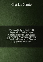 Trafado De Legislacion, Exposicion De Las Leyes Generales Segun Las Cuales Los Pueblos Prosperan, Decaen Quedian Estancados, Volume 3 (Spanish Edition)