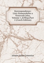Korrespondence: Listy Komenskho a Vrstevnk Jeho, Volume 1,&Nbsp;Part 2 (Czech Edition)