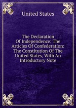 The Declaration Of Independence: The Articles Of Confederation: The Constitution Of The United States, With An Introductory Note