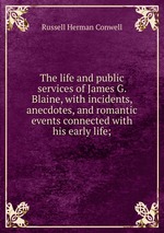 The life and public services of James G. Blaine, with incidents, anecdotes, and romantic events connected with his early life;