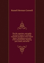 The life, speeches, and public services of James A. Garfield, twentieth president of the United States: including an account of his assassination, lingering pain, death, and burial