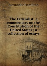 The Federalist: a commentary on the Constitution of the United States ; a collection of essays