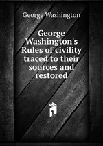 George Washington`s Rules of civility traced to their sources and restored