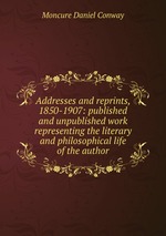 Addresses and reprints, 1850-1907: published and unpublished work representing the literary and philosophical life of the author
