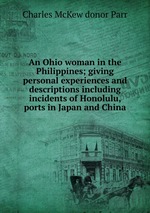 An Ohio woman in the Philippines; giving personal experiences and descriptions including incidents of Honolulu, ports in Japan and China