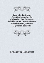 Cours De Politique Constitutionnelle: Ou Collection Des Ouvrages Publis Sur Le Gouvernement Reprsentatif, Volume 2 (French Edition)