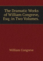 The Dramatic Works of William Congreve, Esq; in Two Volumes.