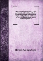 The Living World: Whence It Came and Whither It Is Drifting: A Review of the Speculations Concerning the Origin and Significance of Life and of the . to the Direction in Which the Development Is