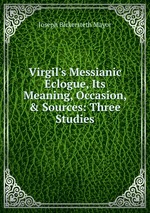 Virgil`s Messianic Eclogue, Its Meaning, Occasion, & Sources: Three Studies