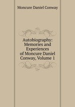 Autobiography: Memories and Experiences of Moncure Daniel Conway, Volume 1